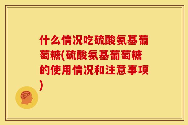 什么情况吃硫酸氨基葡萄糖(硫酸氨基葡萄糖的使用情况和注意事项)