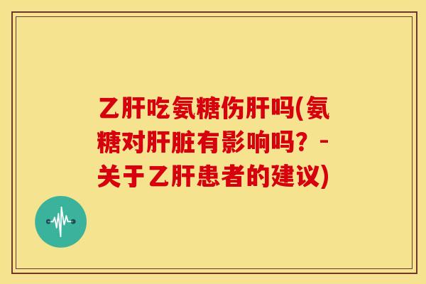 乙肝吃氨糖伤肝吗(氨糖对肝脏有影响吗？-关于乙肝患者的建议)