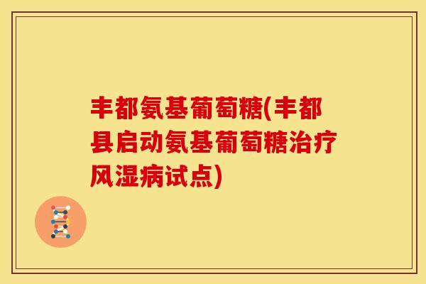 丰都氨基葡萄糖(丰都县启动氨基葡萄糖治疗风湿病试点)