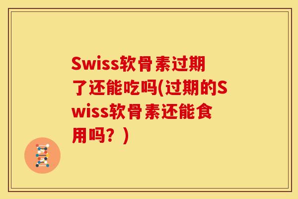 Swiss软骨素过期了还能吃吗(过期的Swiss软骨素还能食用吗？)