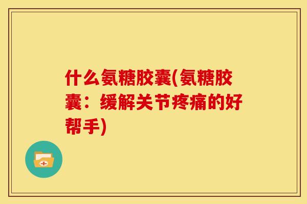 什么氨糖胶囊(氨糖胶囊：缓解关节疼痛的好帮手)