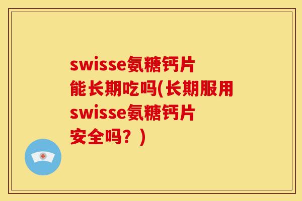 swisse氨糖钙片能长期吃吗(长期服用swisse氨糖钙片安全吗？)