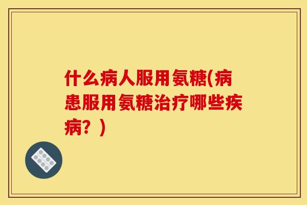 什么病人服用氨糖(病患服用氨糖治疗哪些疾病？)