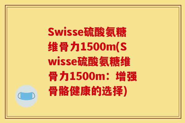 Swisse硫酸氨糖维骨力1500m(Swisse硫酸氨糖维骨力1500m：增强骨骼健康的选择)
