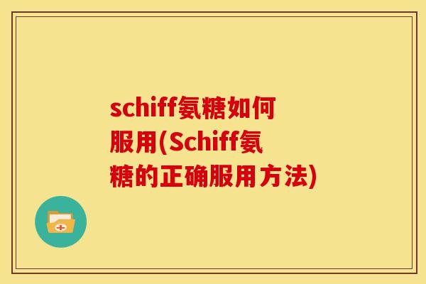 schiff氨糖如何服用(Schiff氨糖的正确服用方法)