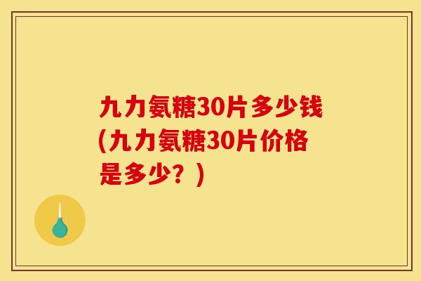 九力氨糖30片多少钱(九力氨糖30片价格是多少？)-第1张图片-关节骑士