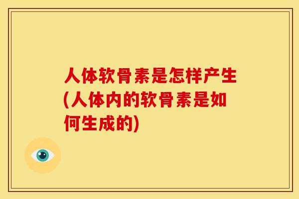 人体软骨素是怎样产生(人体内的软骨素是如何生成的)