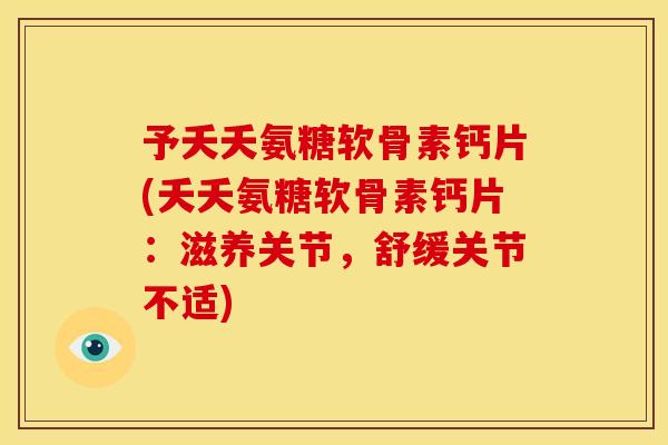 予夭夭氨糖软骨素钙片(夭夭氨糖软骨素钙片：滋养关节，舒缓关节不适)