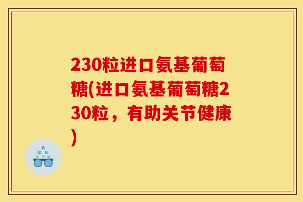 230粒进口氨基葡萄糖(进口氨基葡萄糖230粒，有助关节健康)