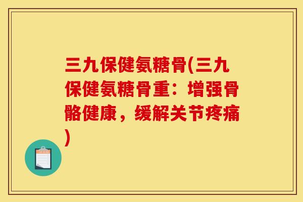 三九保健氨糖骨(三九保健氨糖骨重：增强骨骼健康，缓解关节疼痛)