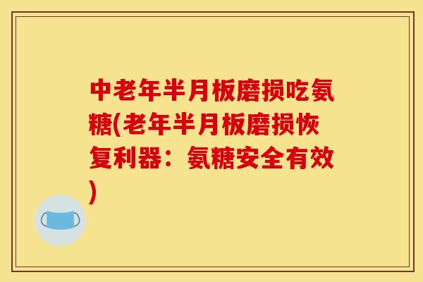 中老年半月板磨损吃氨糖(老年半月板磨损恢复利器：氨糖安全有效)