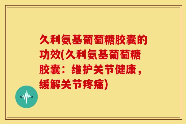 久利氨基葡萄糖胶囊的功效(久利氨基葡萄糖胶囊：维护关节健康，缓解关节疼痛)-第1张图片-关节骑士