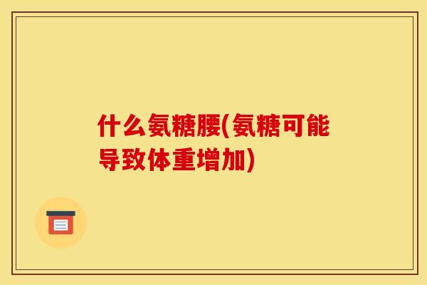 什么氨糖腰(氨糖可能导致体重增加)