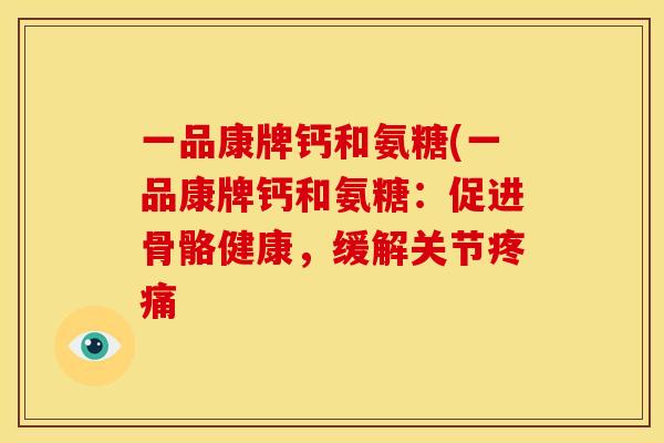一品康牌钙和氨糖(一品康牌钙和氨糖：促进骨骼健康，缓解关节疼痛
