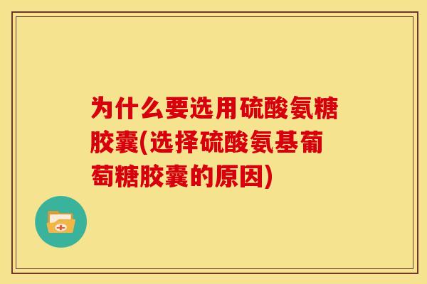为什么要选用硫酸氨糖胶囊(选择硫酸氨基葡萄糖胶囊的原因)