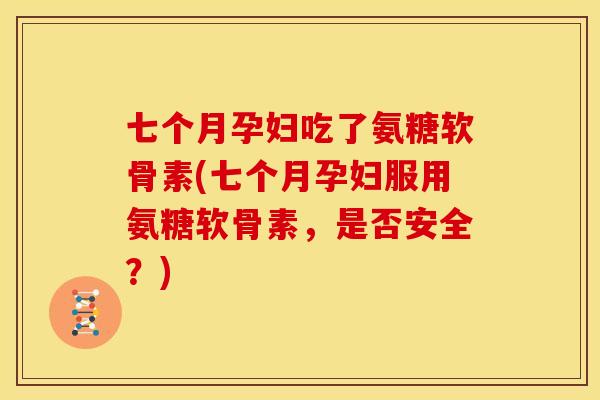 七个月孕妇吃了氨糖软骨素(七个月孕妇服用氨糖软骨素，是否安全？)