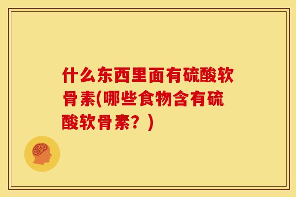 什么东西里面有硫酸软骨素(哪些食物含有硫酸软骨素？)-第1张图片-关节骑士