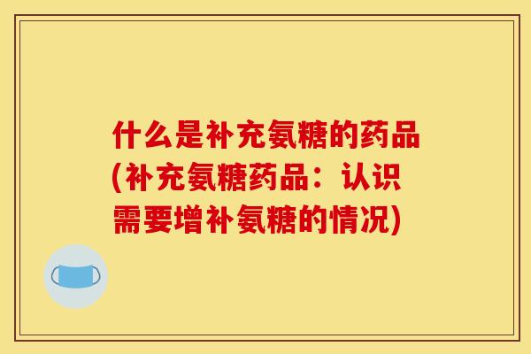 什么是补充氨糖的药品(补充氨糖药品：认识需要增补氨糖的情况)