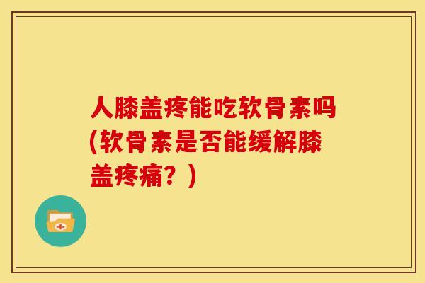 人膝盖疼能吃软骨素吗(软骨素是否能缓解膝盖疼痛？)