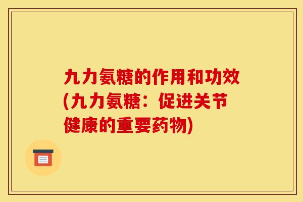 九力氨糖的作用和功效(九力氨糖：促进关节健康的重要药物)