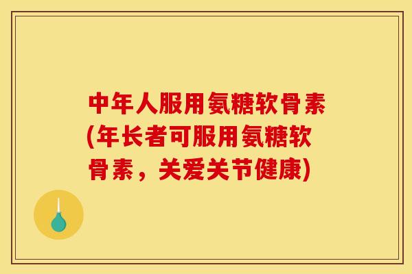 中年人服用氨糖软骨素(年长者可服用氨糖软骨素,关爱关节健康)-第1张图片-关节骑士 中年人服用氨糖软骨素(年长者可服用氨糖软骨素,关爱关节健康)-第1张图片-关节骑士