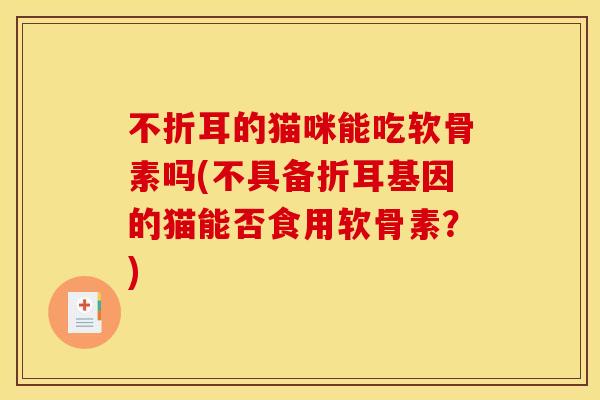 不折耳的猫咪能吃软骨素吗(不具备折耳基因的猫能否食用软骨素？)