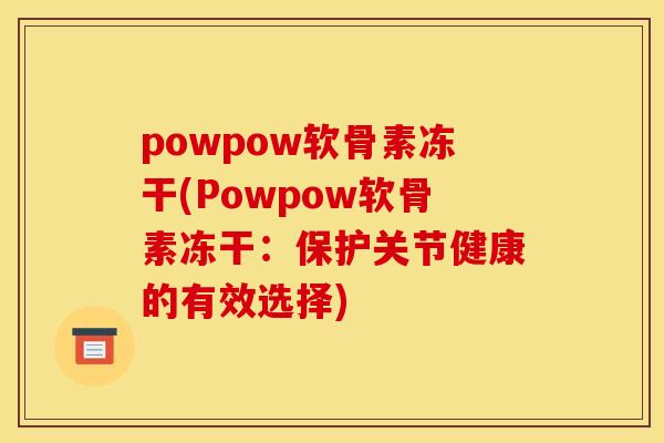 powpow软骨素冻干(Powpow软骨素冻干：保护关节健康的有效选择)