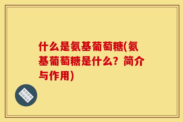 什么是氨基葡萄糖(氨基葡萄糖是什么？简介与作用)