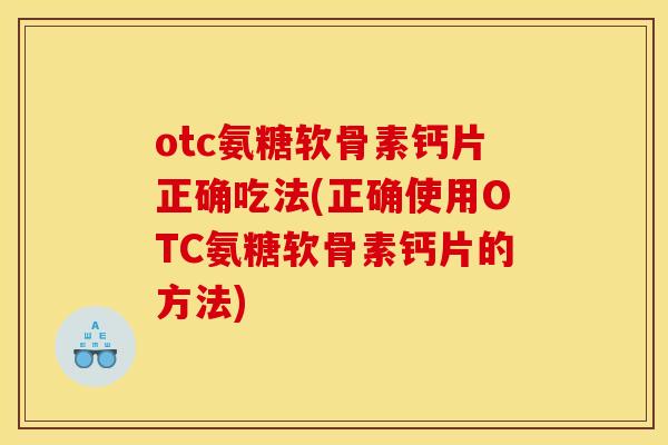 otc氨糖软骨素钙片正确吃法(正确使用OTC氨糖软骨素钙片的方法)