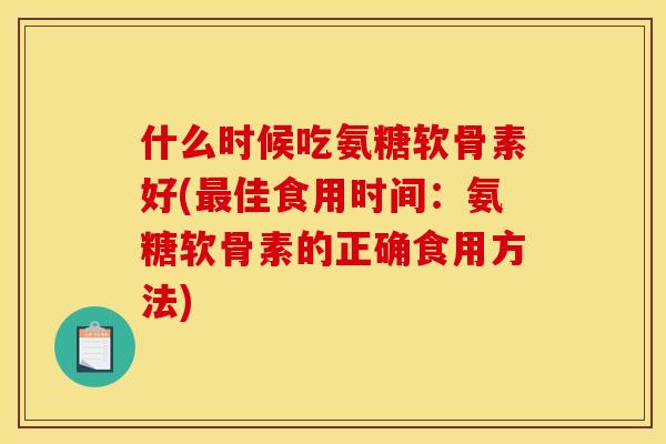什么时候吃氨糖软骨素好(最佳食用时间:氨糖软骨素的正确食用方法)-第1张图片-关节骑士 什么时候吃氨糖软骨素好(最佳食用时间:氨糖软骨素的正确食用方法)-第1张图片-关节骑士