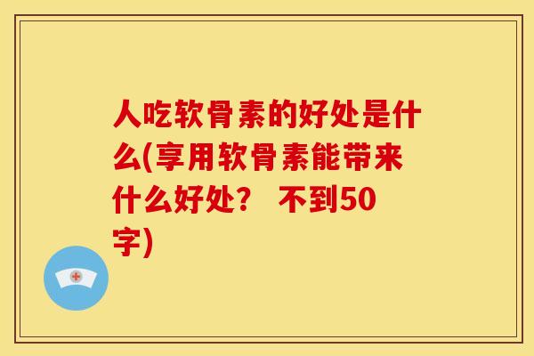 人吃软骨素的好处是什么(享用软骨素能带来什么好处？ 不到50字)
