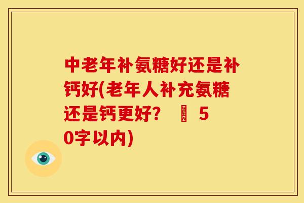 中老年补氨糖好还是补钙好(老年人补充氨糖还是钙更好？ – 50字以内)