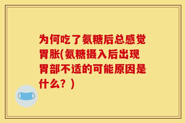 为何吃了氨糖后总感觉胃胀(氨糖摄入后出现胃部不适的可能原因是什么？)