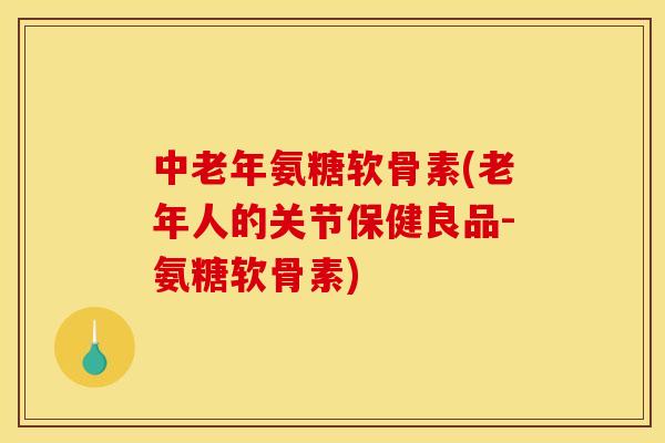 中老年氨糖软骨素(老年人的关节保健良品-氨糖软骨素)