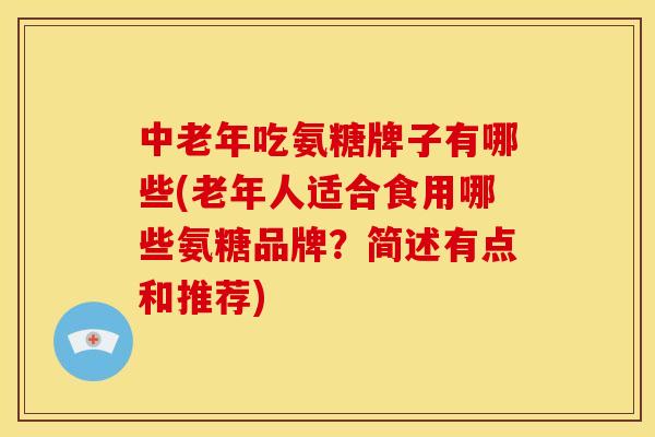 中老年吃氨糖牌子有哪些(老年人适合食用哪些氨糖品牌？简述有点和推荐)