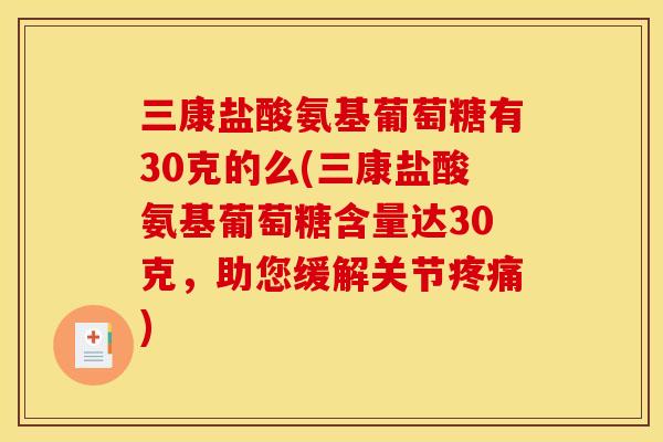 三康盐酸氨基葡萄糖有30克的么(三康盐酸氨基葡萄糖含量达30克,助您缓解关节疼痛)-第1张图片-关节骑士 三康盐酸氨基葡萄糖有30克的么(三康盐酸氨基葡萄糖含量达30克,助您缓解关节疼痛)-第1张图片-关节骑士