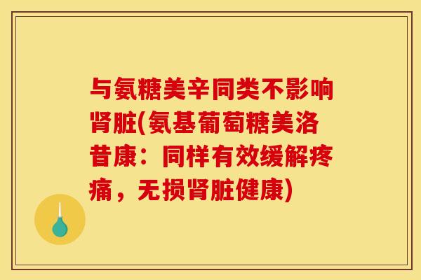 与氨糖美辛同类不影响肾脏(氨基葡萄糖美洛昔康：同样有效缓解疼痛，无损肾脏健康)