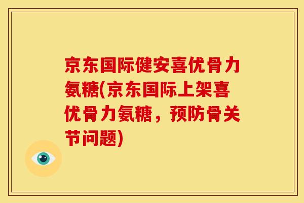 京东国际健安喜优骨力氨糖(京东国际上架喜优骨力氨糖，预防骨关节问题)