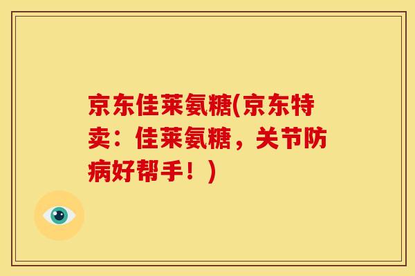 京东佳莱氨糖(京东特卖：佳莱氨糖，关节防病好帮手！)