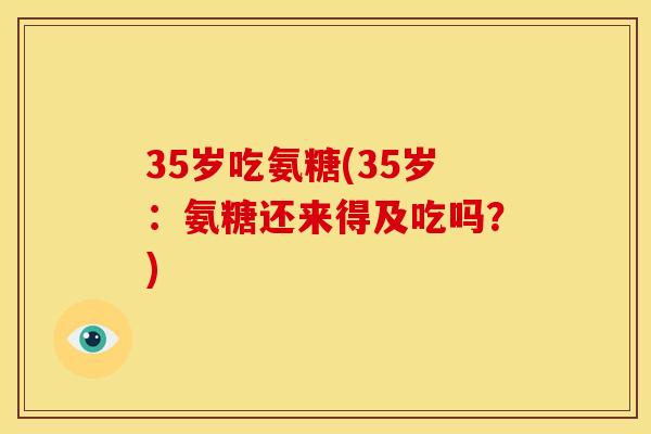 35岁吃氨糖(35岁：氨糖还来得及吃吗？)
