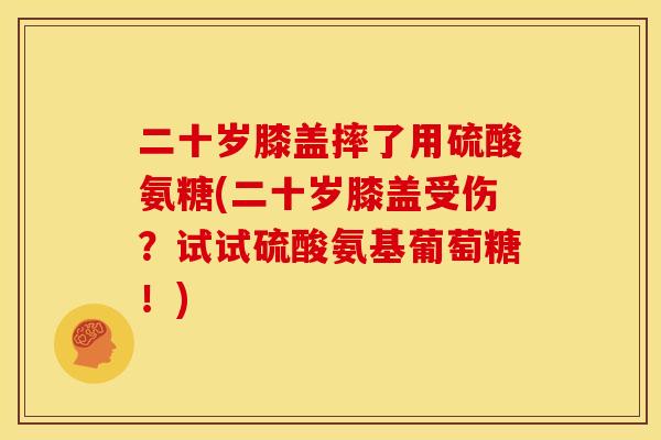 二十岁膝盖摔了用硫酸氨糖(二十岁膝盖受伤？试试硫酸氨基葡萄糖！)