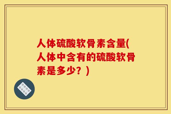 人体硫酸软骨素含量(人体中含有的硫酸软骨素是多少？)