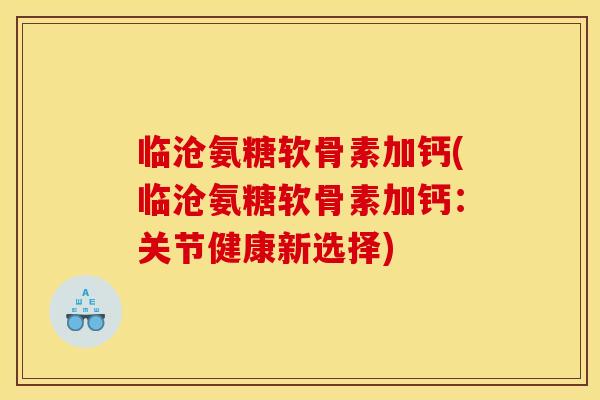 临沧氨糖软骨素加钙(临沧氨糖软骨素加钙：关节健康新选择)