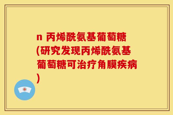 n 丙烯酰氨基葡萄糖(研究发现丙烯酰氨基葡萄糖可治疗角膜疾病)