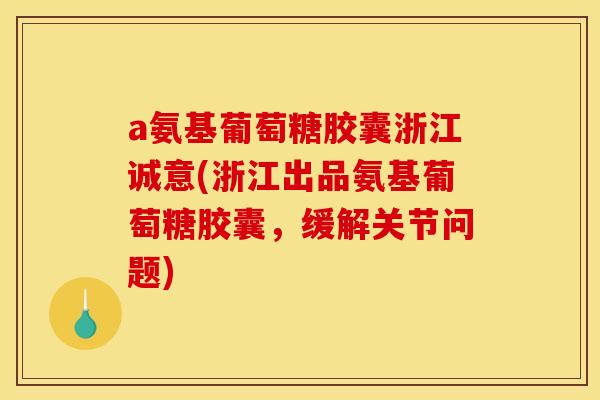 a氨基葡萄糖胶囊浙江诚意(浙江出品氨基葡萄糖胶囊，缓解关节问题)