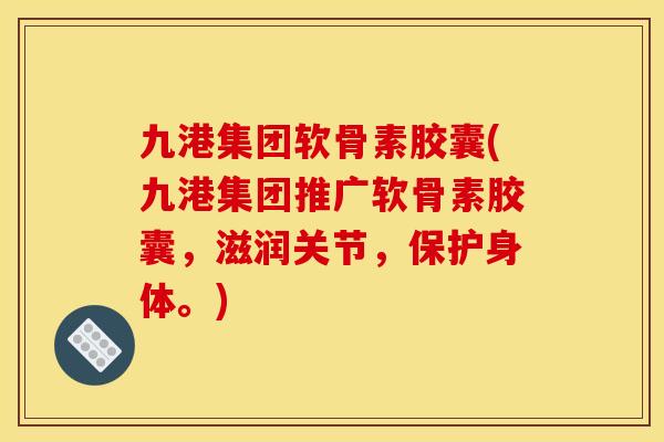 九港集团软骨素胶囊(九港集团推广软骨素胶囊，滋润关节，保护身体。)