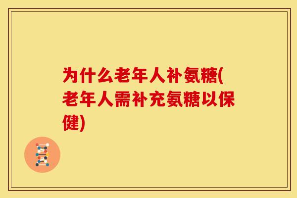 为什么老年人补氨糖(老年人需补充氨糖以保健)