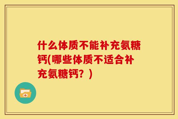 什么体质不能补充氨糖钙(哪些体质不适合补充氨糖钙？)