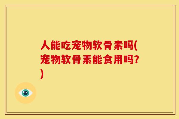 人能吃宠物软骨素吗(宠物软骨素能食用吗？)
