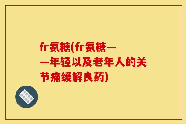 fr氨糖(fr氨糖——年轻以及老年人的关节痛缓解良药)